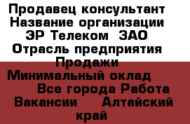 Продавец-консультант › Название организации ­ ЭР-Телеком, ЗАО › Отрасль предприятия ­ Продажи › Минимальный оклад ­ 20 000 - Все города Работа » Вакансии   . Алтайский край